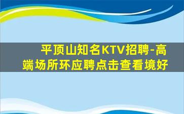 平顶山知名KTV招聘-高端场所环应聘点击查看境好